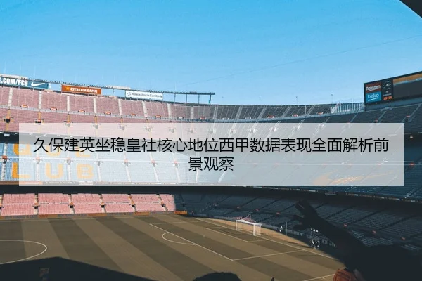 久保建英坐稳皇社核心地位西甲数据表现全面解析前景观察