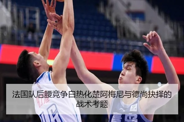 法国队后腰竞争白热化楚阿梅尼与德尚抉择的战术考题