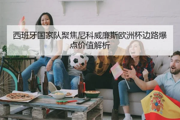 西班牙国家队聚焦尼科威廉斯欧洲杯边路爆点价值解析