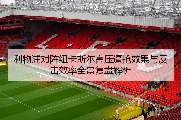 利物浦对阵纽卡斯尔高压逼抢效果与反击效率全景复盘解析