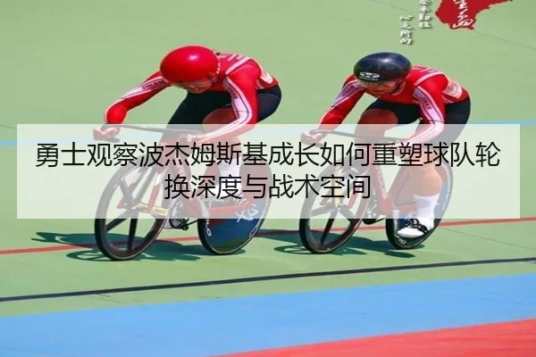 勇士观察波杰姆斯基成长如何重塑球队轮换深度与战术空间